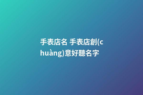 手表店名 手表店創(chuàng)意好聽名字-第1張-店鋪起名-玄機(jī)派